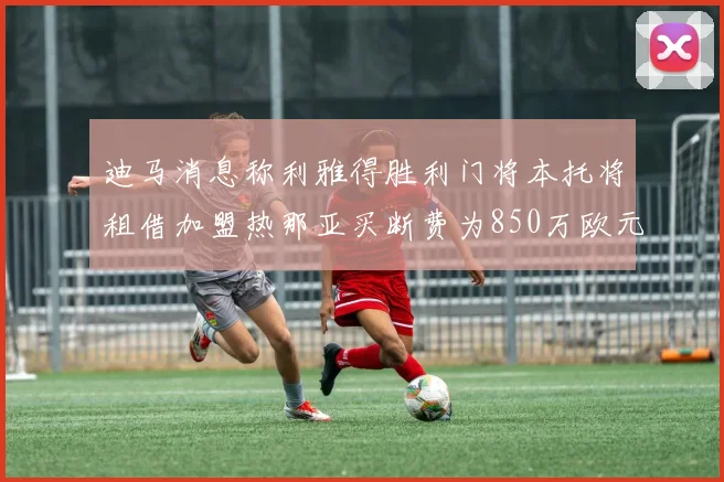 迪马消息称利雅得胜利门将本托将租借加盟热那亚买断费为850万欧元
