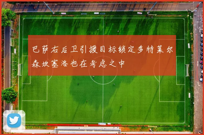 巴萨右后卫引援目标锁定多特莱尔森坎塞洛也在考虑之中