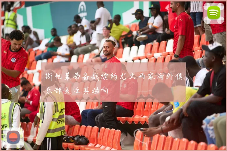 斯帕莱蒂备战续约尤文两家海外俱乐部关注其动向