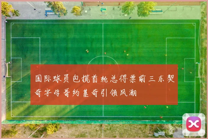 国际球员包揽首轮总得票前三东契奇字母哥约基奇引领风潮