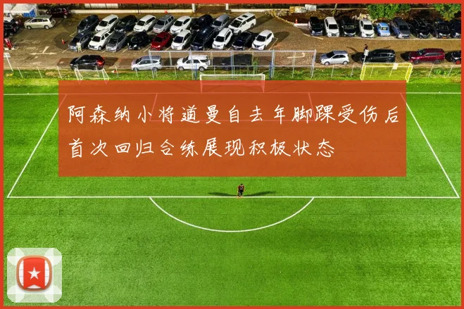阿森纳小将道曼自去年脚踝受伤后首次回归合练展现积极状态