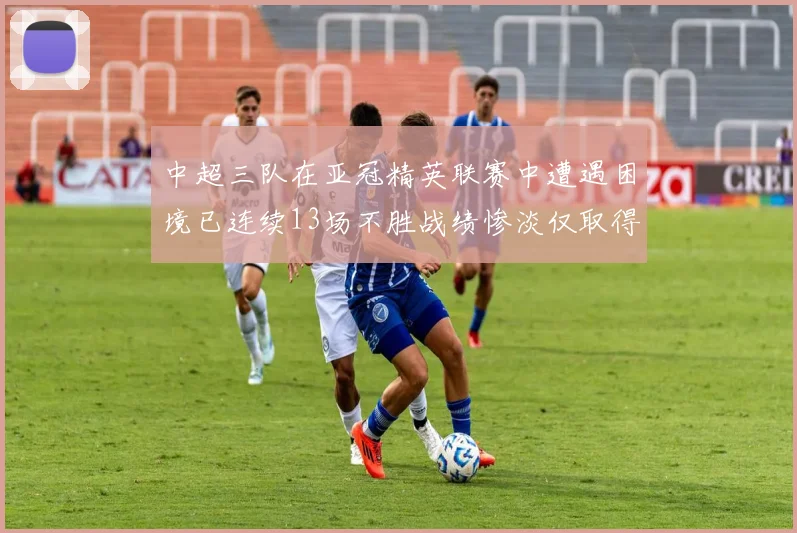 中超三队在亚冠精英联赛中遭遇困境已连续13场不胜战绩惨淡仅取得5平8负