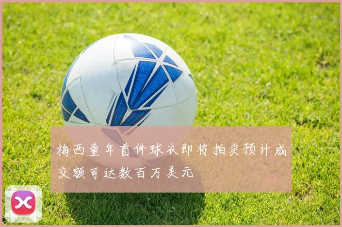 梅西童年首件球衣即将拍卖预计成交额可达数百万美元