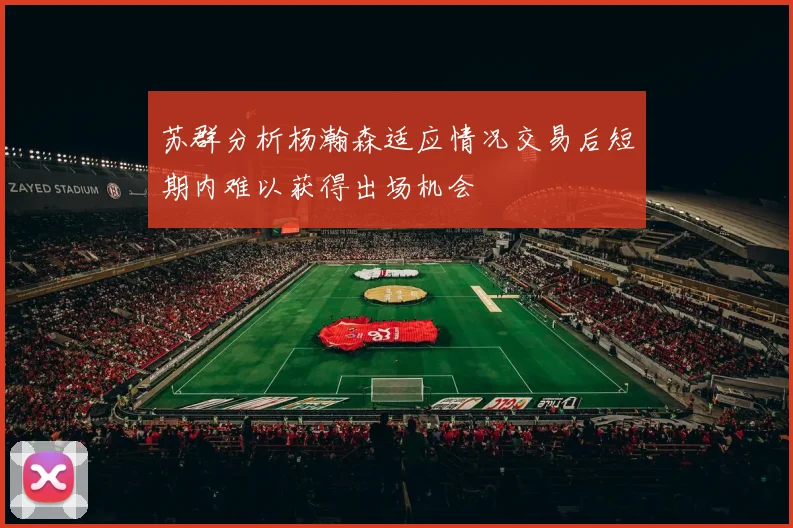 苏群分析杨瀚森适应情况交易后短期内难以获得出场机会