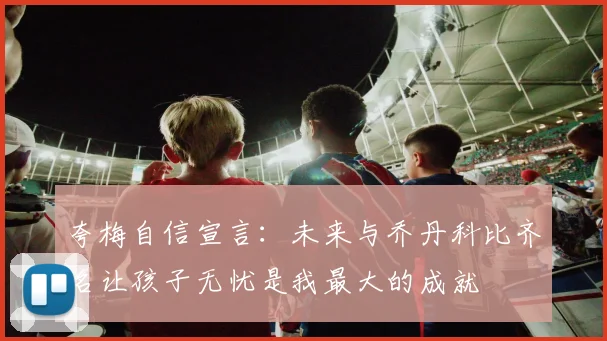 夸梅自信宣言：未来与乔丹科比齐名让孩子无忧是我最大的成就