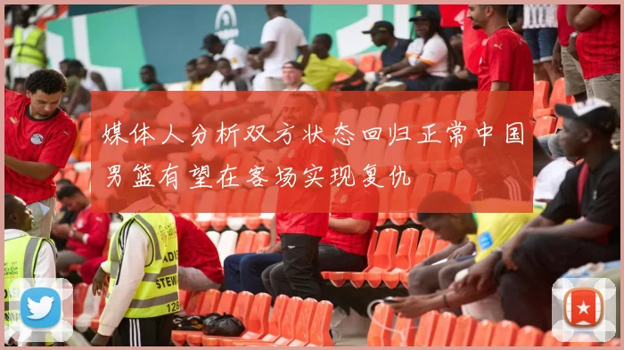 媒体人分析双方状态回归正常中国男篮有望在客场实现复仇