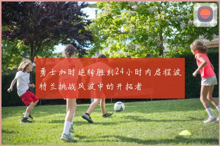 勇士加时逆转胜利24小时内启程波特兰挑战风波中的开拓者