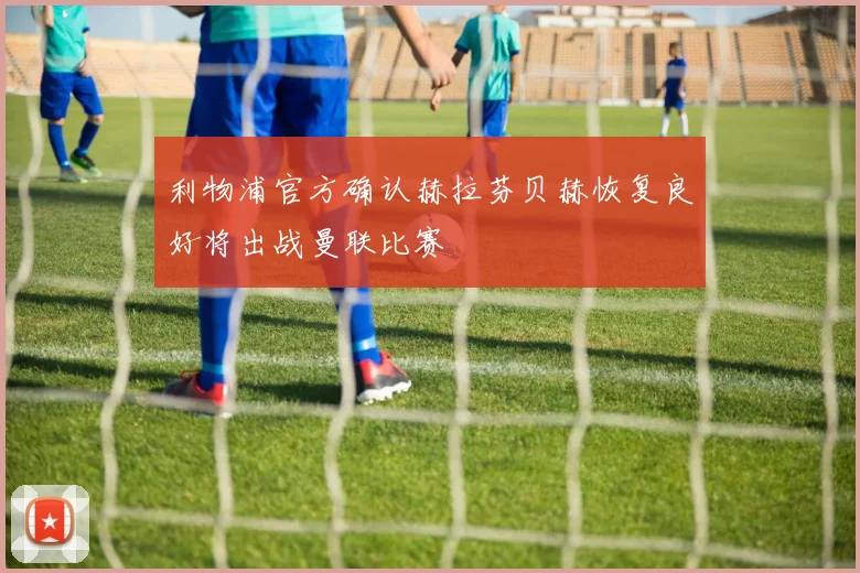 利物浦官方确认赫拉芬贝赫恢复良好将出战曼联比赛