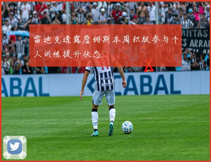 雷迪克透露詹姆斯本周积极参与个人训练提升状态