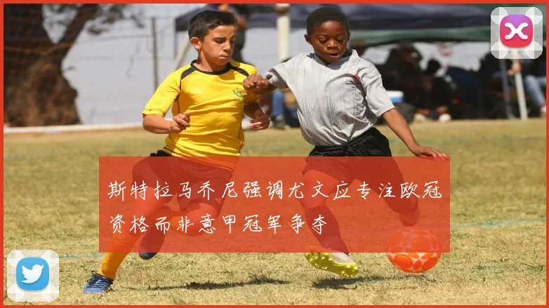 斯特拉马乔尼强调尤文应专注欧冠资格而非意甲冠军争夺