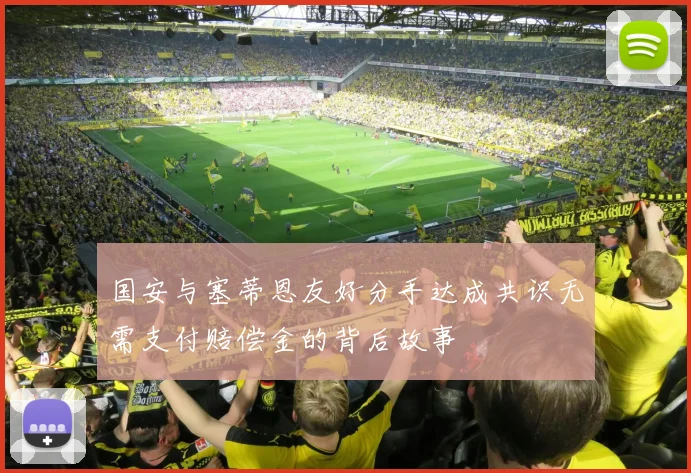 国安与塞蒂恩友好分手达成共识无需支付赔偿金的背后故事