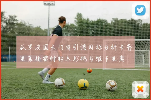 瓜罗谈国米门将引援目标分析卡普里莱梅雷特铃木彩艳与维卡里奥