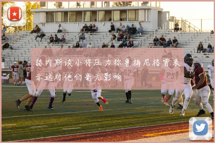 赫内斯谈小将压力称鲁梅尼格曾表示这对他们毫无影响