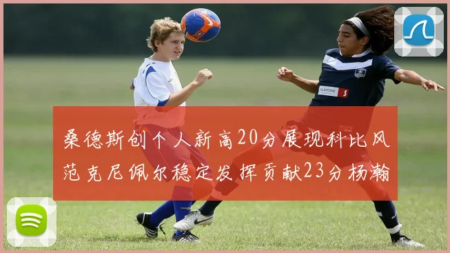 桑德斯创个人新高20分展现科比风范克尼佩尔稳定发挥贡献23分杨瀚森短短2分钟斩获4分