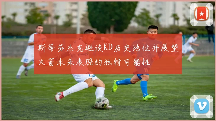 斯蒂芬杰克逊谈KD历史地位并展望火箭未来表现的独特可能性