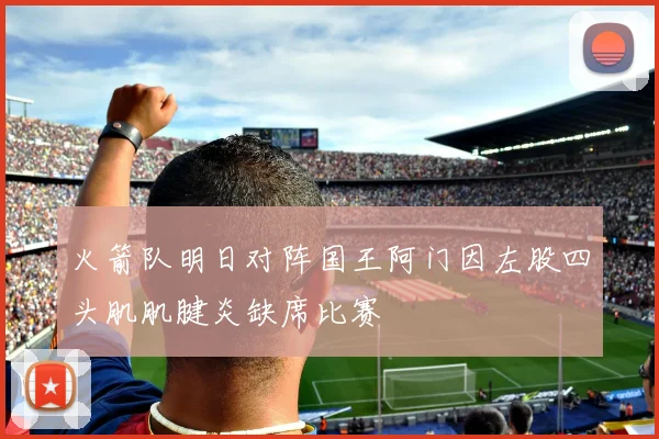 火箭队明日对阵国王阿门因左股四头肌肌腱炎缺席比赛