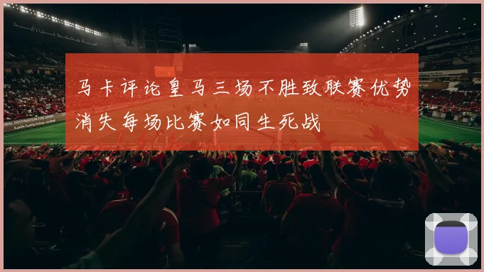 马卡评论皇马三场不胜致联赛优势消失每场比赛如同生死战