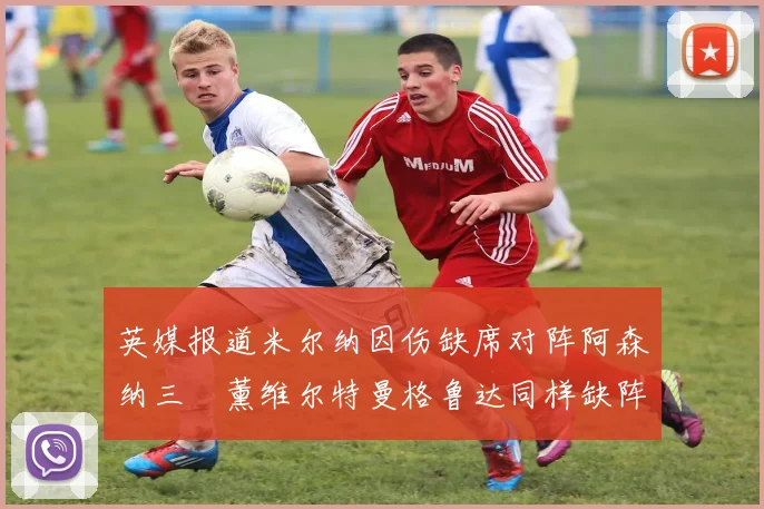 英媒报道米尔纳因伤缺席对阵阿森纳三笘薰维尔特曼格鲁达同样缺阵