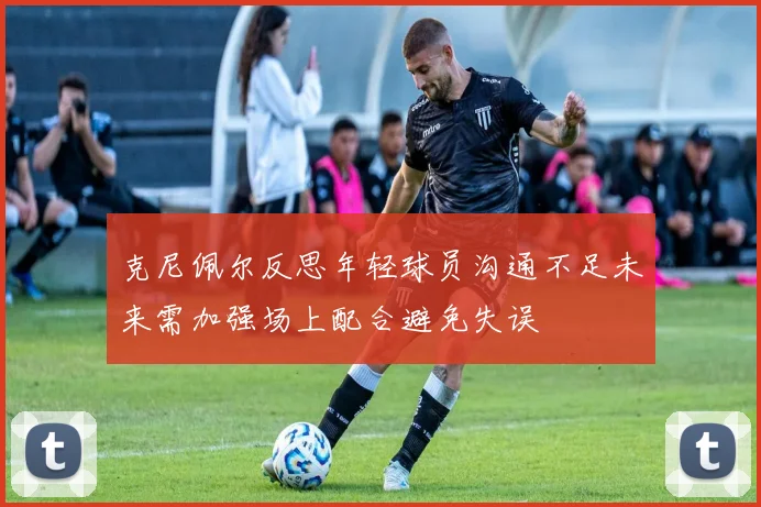 克尼佩尔反思年轻球员沟通不足未来需加强场上配合避免失误