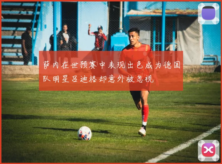 萨内在世预赛中表现出色成为德国队明星吕迪格却意外被忽视