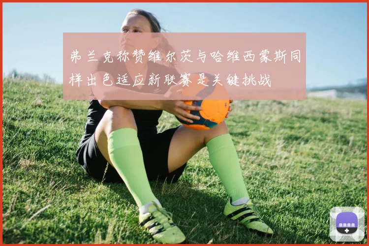 弗兰克称赞维尔茨与哈维西蒙斯同样出色适应新联赛是关键挑战