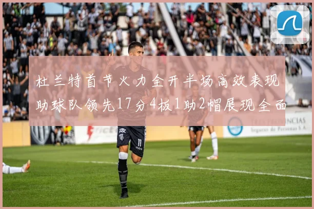 杜兰特首节火力全开半场高效表现助球队领先17分4板1助2帽展现全面能力