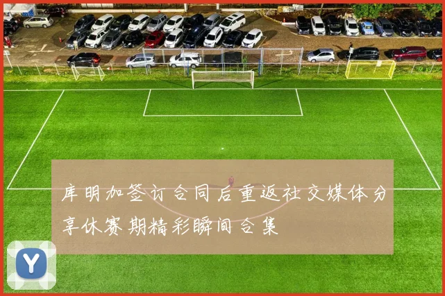 库明加签订合同后重返社交媒体分享休赛期精彩瞬间合集