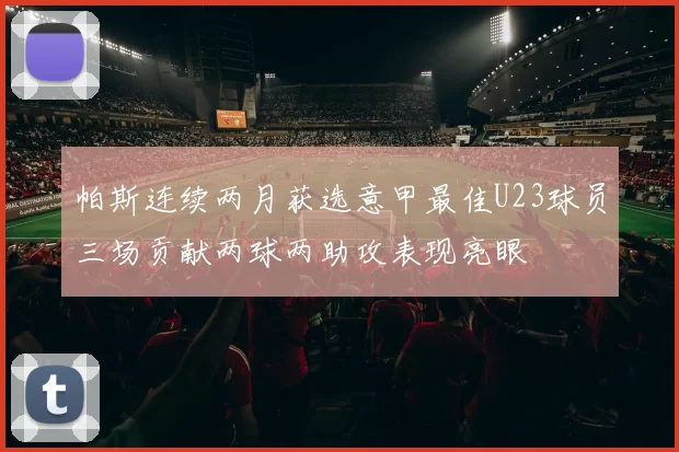 帕斯连续两月获选意甲最佳U23球员三场贡献两球两助攻表现亮眼