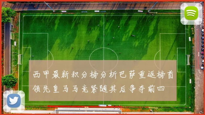 西甲最新积分榜分析巴萨重返榜首领先皇马马竞紧随其后争夺前四