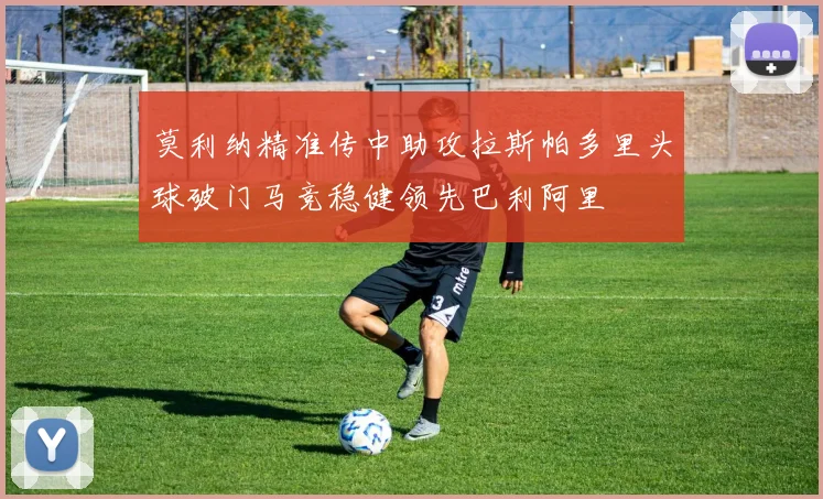 莫利纳精准传中助攻拉斯帕多里头球破门马竞稳健领先巴利阿里