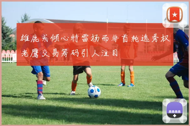 雄鹿或倾心特雷杨而非首轮选秀权老鹰交易筹码引人注目