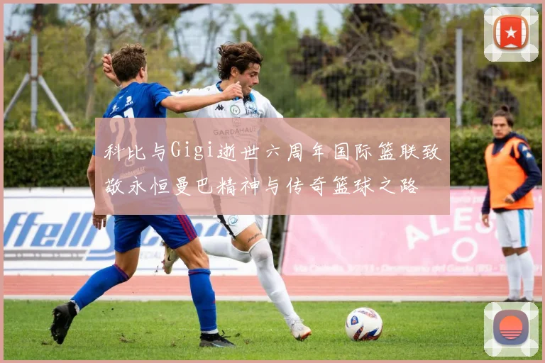 科比与Gigi逝世六周年国际篮联致敬永恒曼巴精神与传奇篮球之路