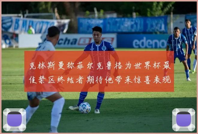 克林斯曼称菲尔克鲁格为世界杯最佳禁区终结者期待他带来惊喜表现