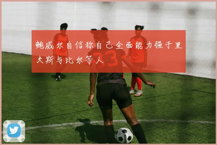 鲍威尔自信称自己全面能力强于里夫斯与比尔等人