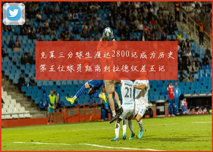 克莱三分球生涯达2800记成为历史第五位球员距离利拉德仅差五记