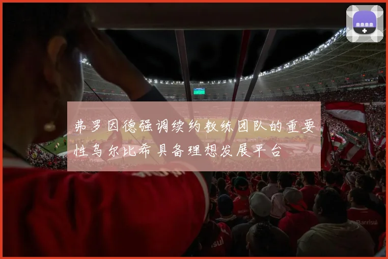 弗罗因德强调续约教练团队的重要性乌尔比希具备理想发展平台