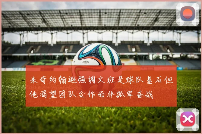 米奇约翰逊强调文班是球队基石但他渴望团队合作而非孤军奋战
