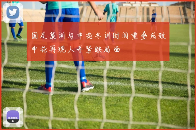 国足集训与申花冬训时间重叠或致申花再现人手紧缺局面