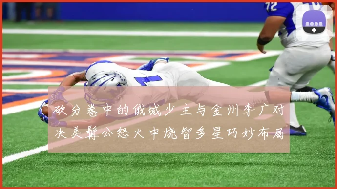 砍分卷中的俄城少主与金州李广对决美髯公怒火中烧智多星巧妙布局