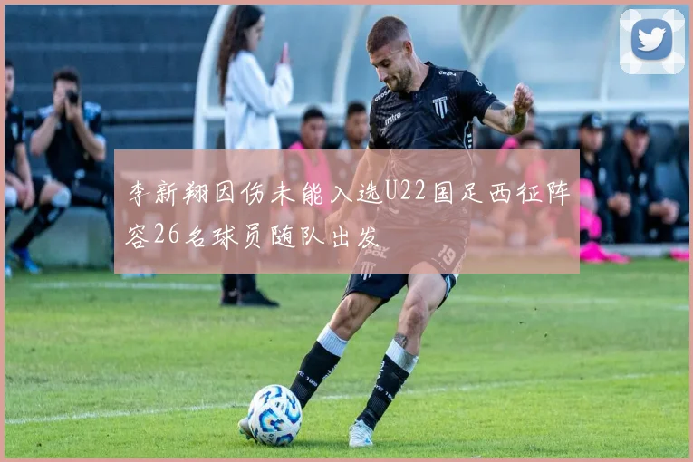 李新翔因伤未能入选U22国足西征阵容26名球员随队出发