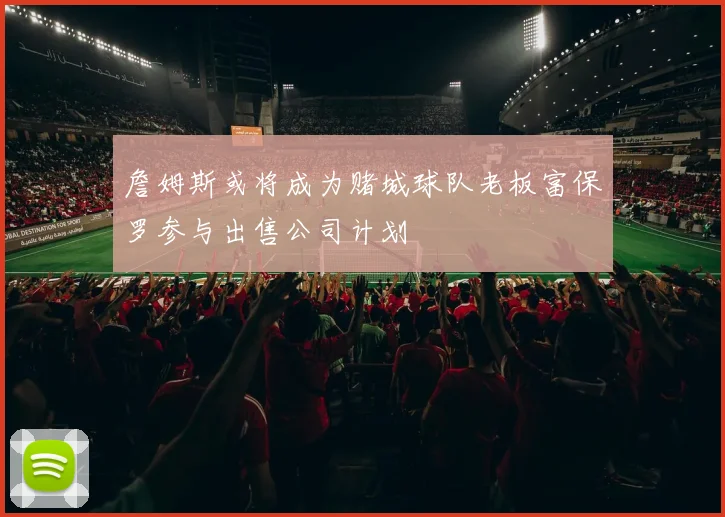 詹姆斯或将成为赌城球队老板富保罗参与出售公司计划