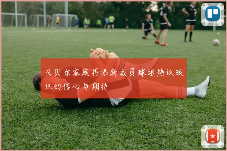 戈贝尔家庭再添新成员球迷热议狼记的信心与期待