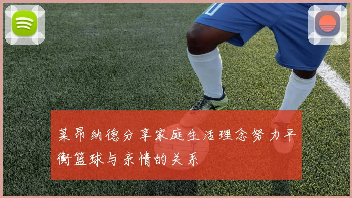 莱昂纳德分享家庭生活理念努力平衡篮球与亲情的关系