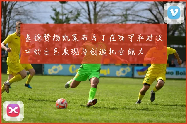 基德赞扬凯莱布马丁在防守和进攻中的出色表现与创造机会能力