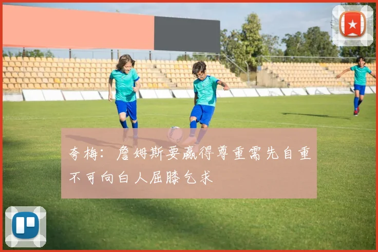 夸梅：詹姆斯要赢得尊重需先自重不可向白人屈膝乞求