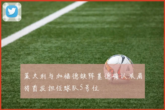 莱夫利与加福德缺阵基德确认浓眉将首发担任球队5号位