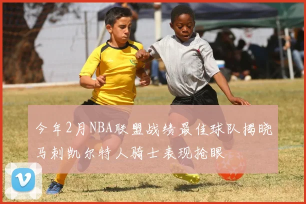 今年2月NBA联盟战绩最佳球队揭晓马刺凯尔特人骑士表现抢眼