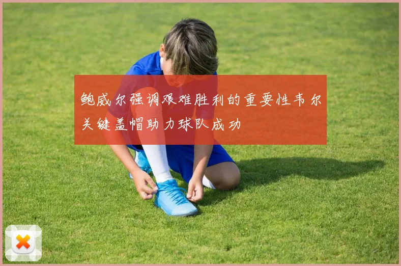 鲍威尔强调艰难胜利的重要性韦尔关键盖帽助力球队成功