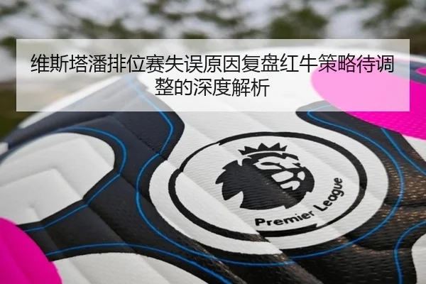 维斯塔潘排位赛失误原因复盘红牛策略待调整的深度解析 - ManBetX